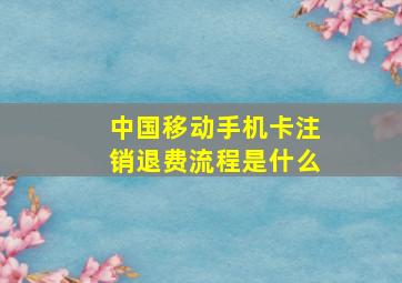 中国移动手机卡注销退费流程是什么