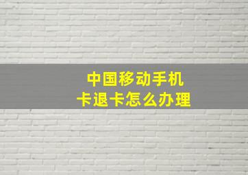 中国移动手机卡退卡怎么办理