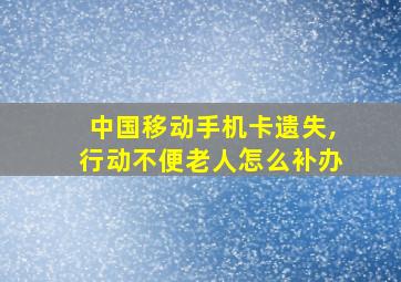 中国移动手机卡遗失,行动不便老人怎么补办