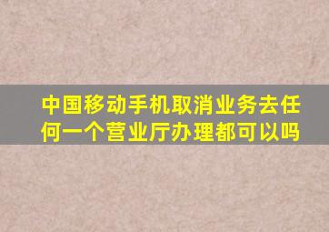 中国移动手机取消业务去任何一个营业厅办理都可以吗