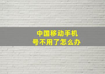 中国移动手机号不用了怎么办