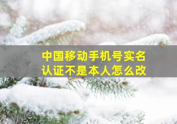 中国移动手机号实名认证不是本人怎么改