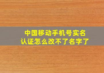 中国移动手机号实名认证怎么改不了名字了