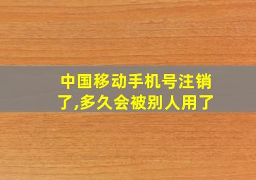 中国移动手机号注销了,多久会被别人用了