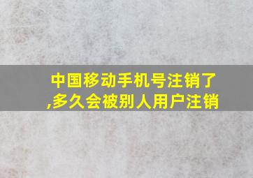 中国移动手机号注销了,多久会被别人用户注销