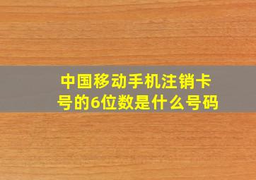 中国移动手机注销卡号的6位数是什么号码