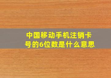 中国移动手机注销卡号的6位数是什么意思