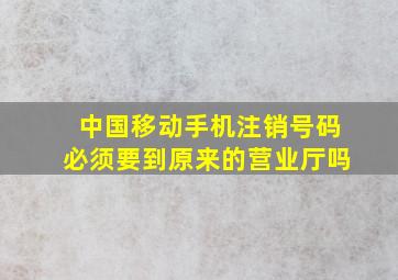 中国移动手机注销号码必须要到原来的营业厅吗