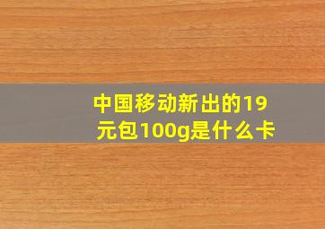 中国移动新出的19元包100g是什么卡