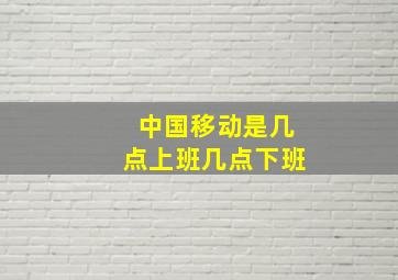 中国移动是几点上班几点下班