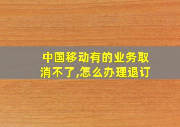 中国移动有的业务取消不了,怎么办理退订