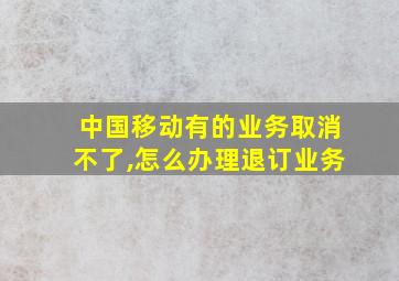 中国移动有的业务取消不了,怎么办理退订业务