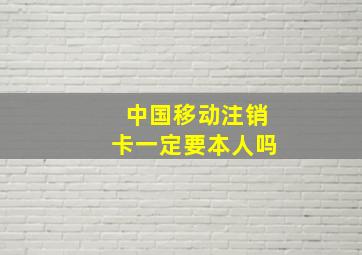 中国移动注销卡一定要本人吗