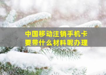 中国移动注销手机卡要带什么材料呢办理