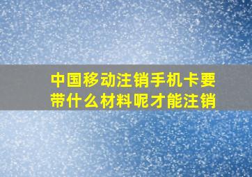 中国移动注销手机卡要带什么材料呢才能注销