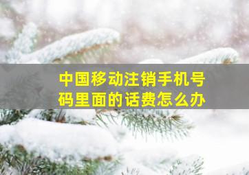 中国移动注销手机号码里面的话费怎么办