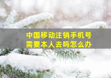 中国移动注销手机号需要本人去吗怎么办