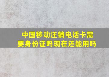 中国移动注销电话卡需要身份证吗现在还能用吗