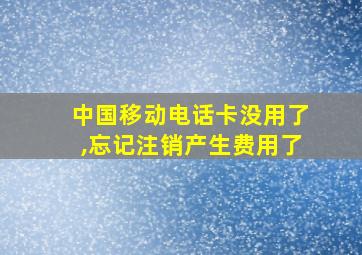 中国移动电话卡没用了,忘记注销产生费用了