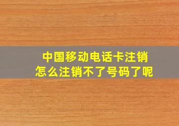 中国移动电话卡注销怎么注销不了号码了呢