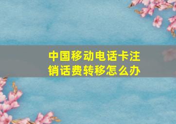 中国移动电话卡注销话费转移怎么办