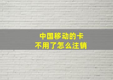 中国移动的卡不用了怎么注销