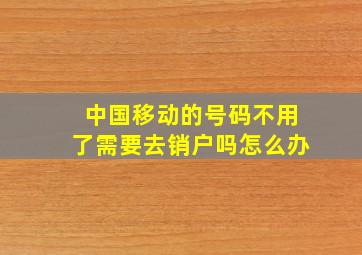 中国移动的号码不用了需要去销户吗怎么办