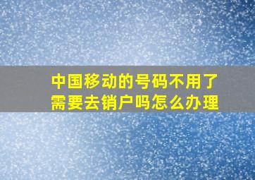 中国移动的号码不用了需要去销户吗怎么办理