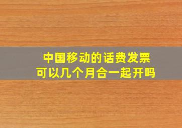 中国移动的话费发票可以几个月合一起开吗