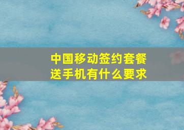 中国移动签约套餐送手机有什么要求