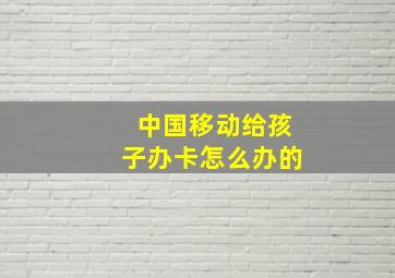 中国移动给孩子办卡怎么办的