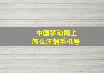 中国移动网上怎么注销手机号