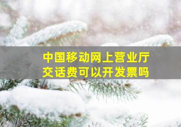 中国移动网上营业厅交话费可以开发票吗