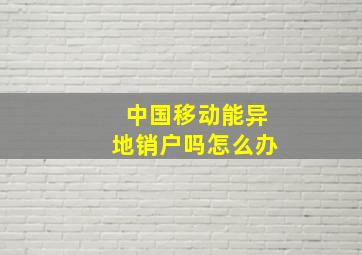 中国移动能异地销户吗怎么办