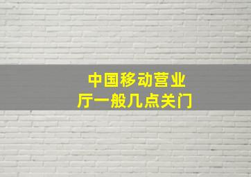 中国移动营业厅一般几点关门