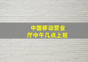 中国移动营业厅中午几点上班