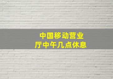 中国移动营业厅中午几点休息