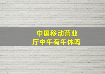 中国移动营业厅中午有午休吗