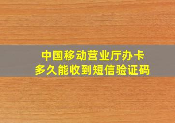 中国移动营业厅办卡多久能收到短信验证码