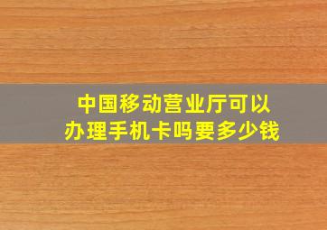 中国移动营业厅可以办理手机卡吗要多少钱