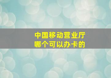 中国移动营业厅哪个可以办卡的