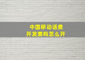 中国移动话费开发票吗怎么开