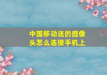 中国移动送的摄像头怎么连接手机上