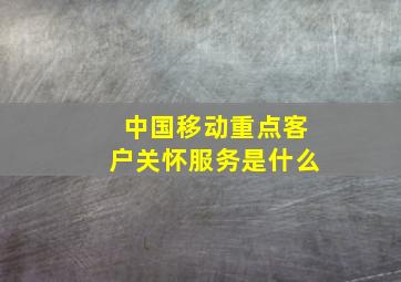 中国移动重点客户关怀服务是什么