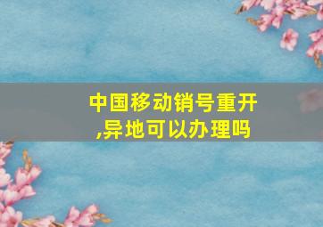 中国移动销号重开,异地可以办理吗