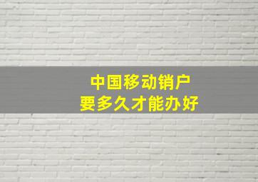 中国移动销户要多久才能办好