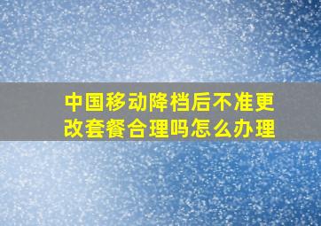 中国移动降档后不准更改套餐合理吗怎么办理