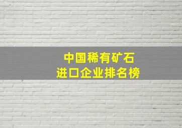 中国稀有矿石进口企业排名榜