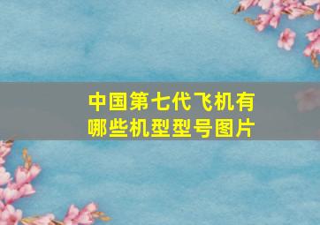 中国第七代飞机有哪些机型型号图片