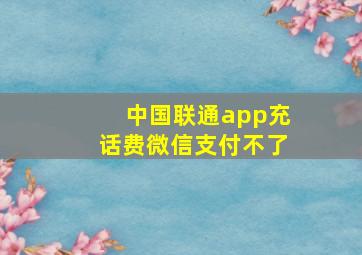 中国联通app充话费微信支付不了